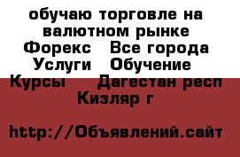 обучаю торговле на валютном рынке Форекс - Все города Услуги » Обучение. Курсы   . Дагестан респ.,Кизляр г.